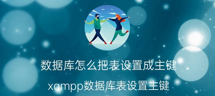 数据库怎么把表设置成主键 xampp数据库表设置主键？